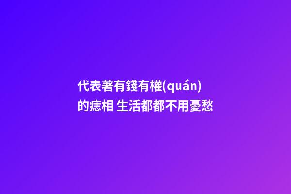 代表著有錢有權(quán)的痣相 生活都都不用憂愁